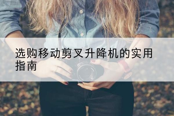 德庆移动剪叉升降机怎么选-选购移动剪叉升降机的实用指南