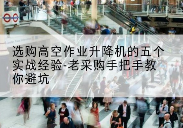 德庆高空作业升降机厂家-选购高空作业升降机的五个实战经验-老采购手把手教你避坑
