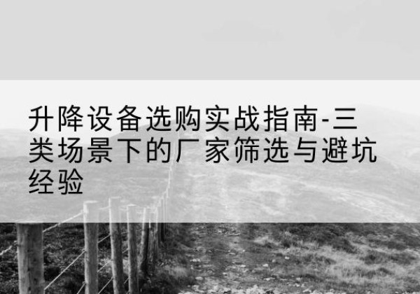 德庆移动式升降机厂家推荐-升降设备选购实战指南-三类场景下的厂家筛选与避坑经验