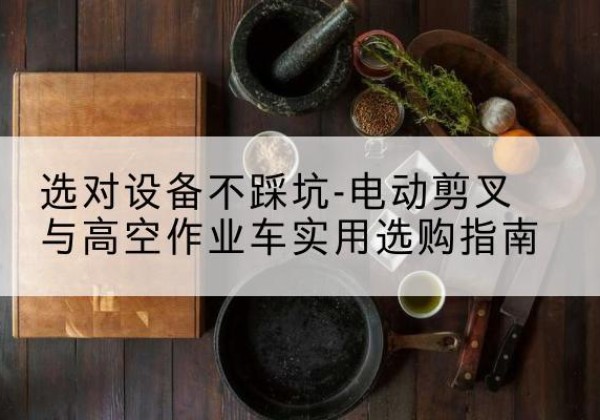 德庆电动剪叉升降平台怎么选-选对设备不踩坑-电动剪叉与高空作业车实用选购指南