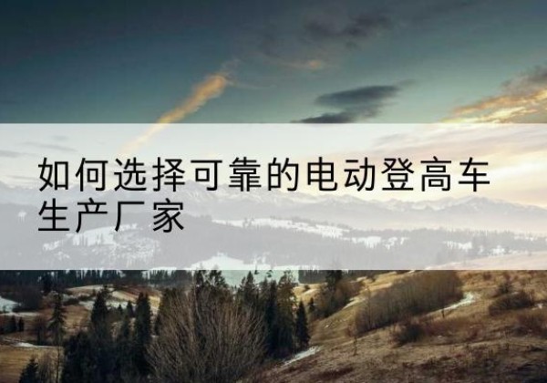 德庆电动登高车厂家-如何选择可靠的电动登高车生产厂家