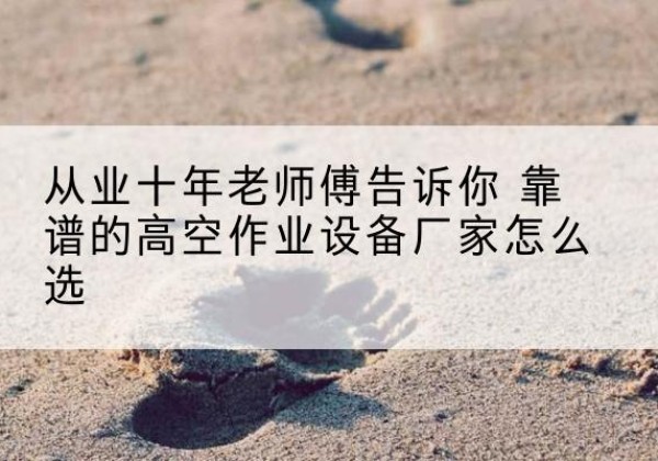 德庆高空作业升降机厂家推荐-从业十年老师傅告诉你 靠谱的高空作业设备厂家怎么选