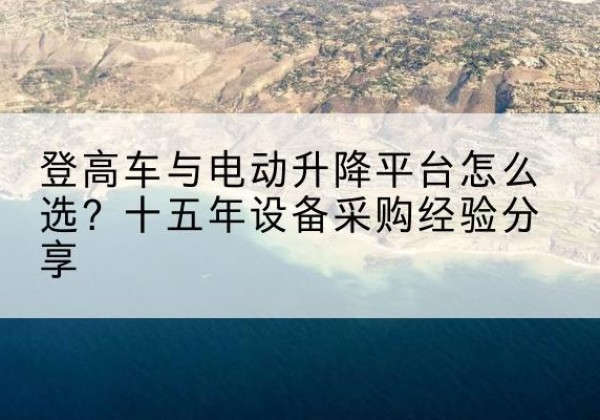 德庆登高车厂家厂家-登高车与电动升降平台怎么选？十五年设备采购经验分享