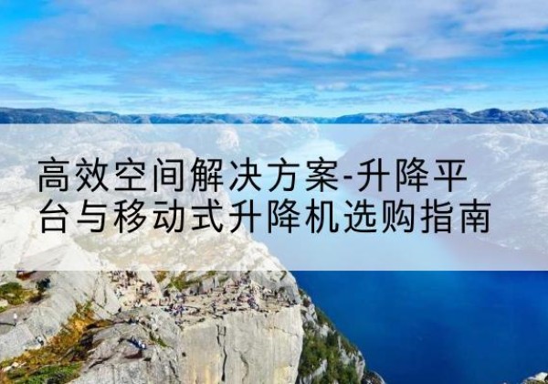 德庆升降平台厂家-*空间解决方案-升降平台与移动式升降机选购指南