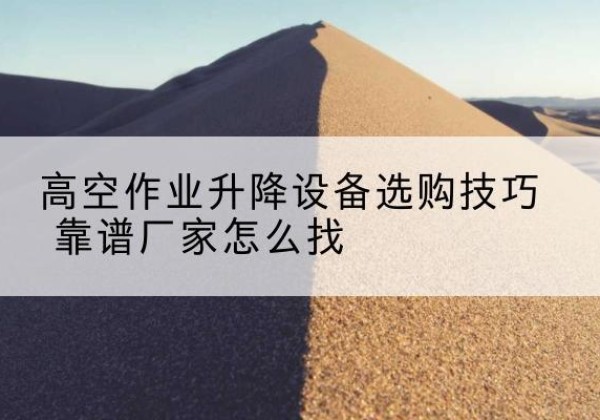 德庆电动升降平台厂家推荐-高空作业升降设备选购技巧 靠谱厂家怎么找