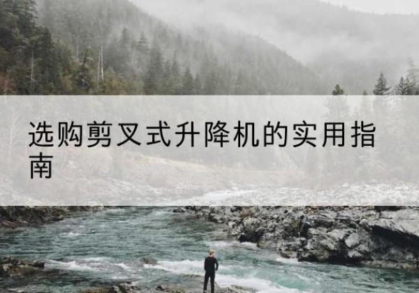 德庆剪叉式升降机怎么选-选购剪叉式升降机的实用指南