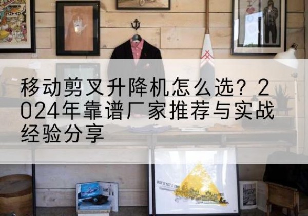 德庆升降平台厂家推荐-移动剪叉升降机怎么选？2024年靠谱厂家推荐与实战经验分享