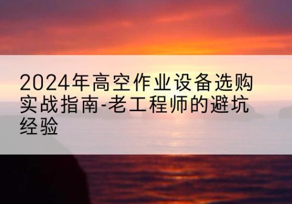 德庆高空作业升降机厂家推荐-2024年高空作业设备选购实战指南-老工程师的避坑经验