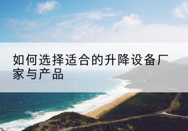 德庆电动升降平台厂家-如何选择适合的升降设备厂家与产品