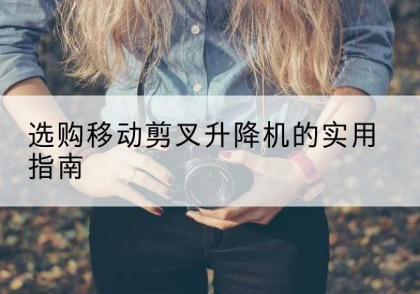 德庆移动剪叉升降机怎么选-选购移动剪叉升降机的实用指南