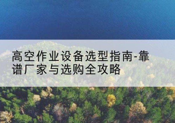 德庆升降车厂家-高空作业设备选型指南-靠谱厂家与选购全攻略