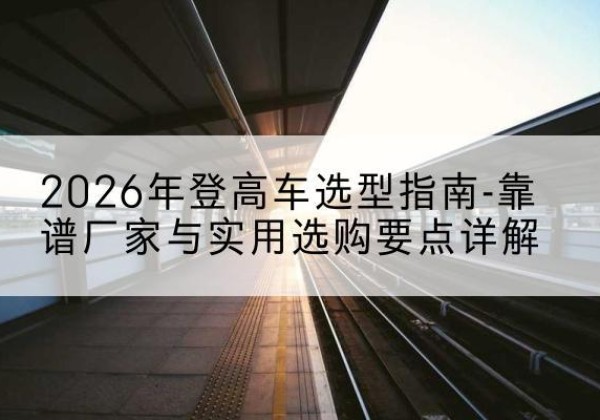 德庆登高车厂家推荐-2026年登高车选型指南-靠谱厂家与实用选购要点详解