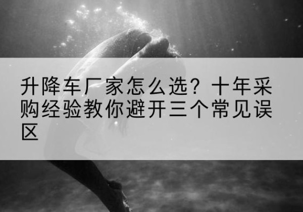 德庆升降车厂家-怎么选？十年采购经验教你避开三个常见误区