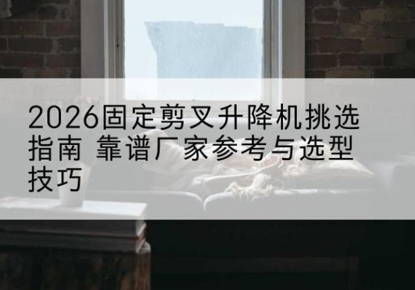 德庆固定剪叉升降机厂家推荐-2026固定剪叉升降机挑选指南 靠谱厂家参考与选型技巧